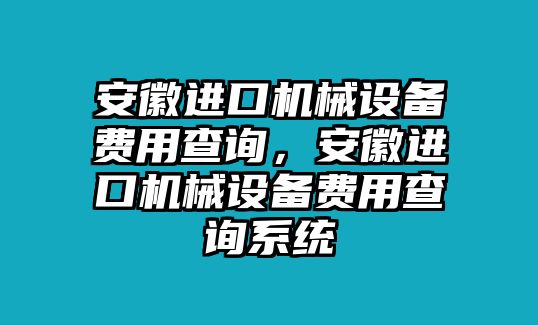 安徽進口機械設(shè)備費用查詢，安徽進口機械設(shè)備費用查詢系統(tǒng)