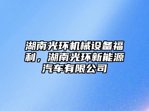 湖南光環(huán)機械設備福利，湖南光環(huán)新能源汽車有限公司