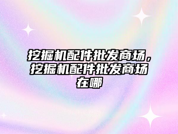 挖掘機配件批發(fā)商場，挖掘機配件批發(fā)商場在哪