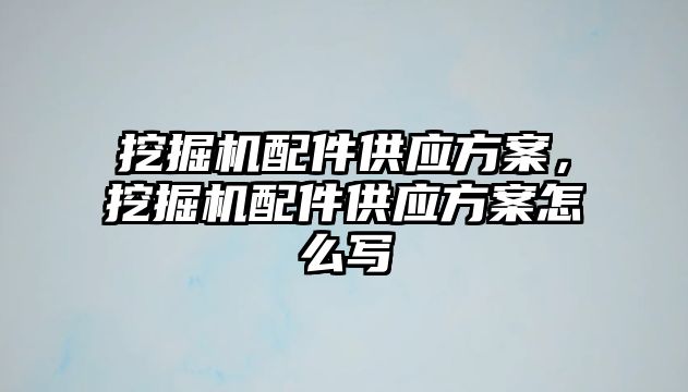 挖掘機配件供應方案，挖掘機配件供應方案怎么寫