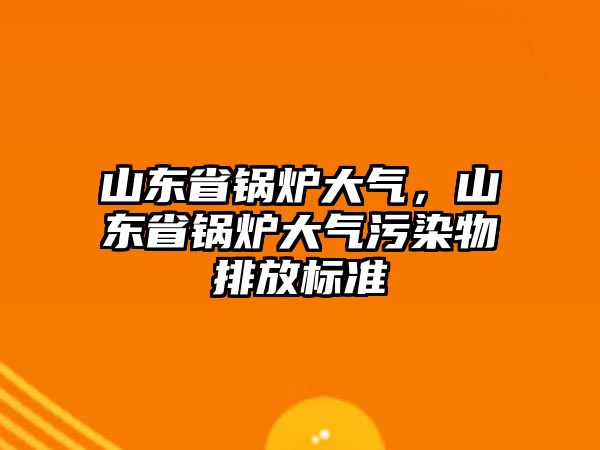 山東省鍋爐大氣，山東省鍋爐大氣污染物排放標(biāo)準(zhǔn)