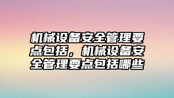 機械設(shè)備安全管理要點包括，機械設(shè)備安全管理要點包括哪些