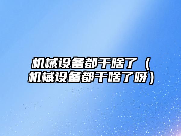 機械設(shè)備都干啥了（機械設(shè)備都干啥了呀）