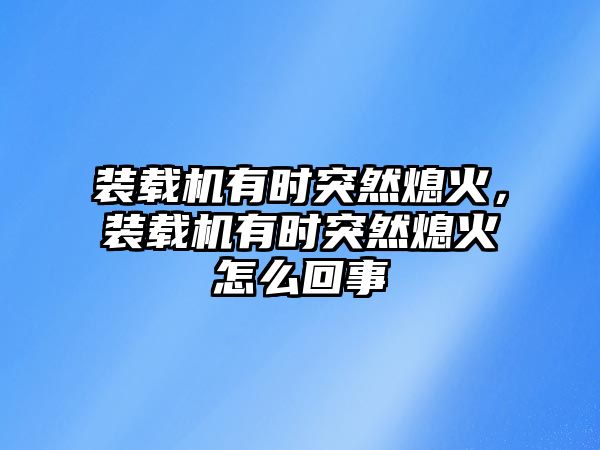 裝載機(jī)有時(shí)突然熄火，裝載機(jī)有時(shí)突然熄火怎么回事