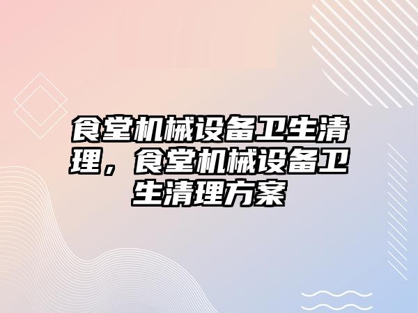 食堂機械設(shè)備衛(wèi)生清理，食堂機械設(shè)備衛(wèi)生清理方案