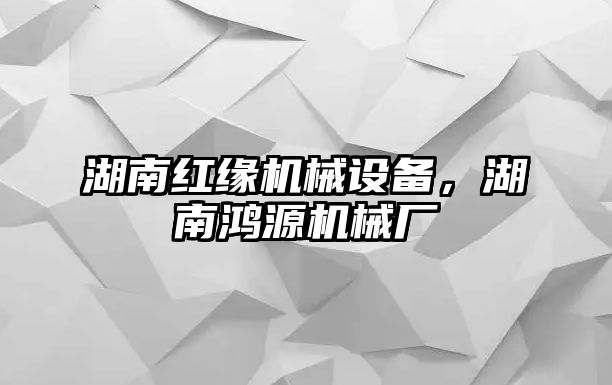 湖南紅緣機(jī)械設(shè)備，湖南鴻源機(jī)械廠