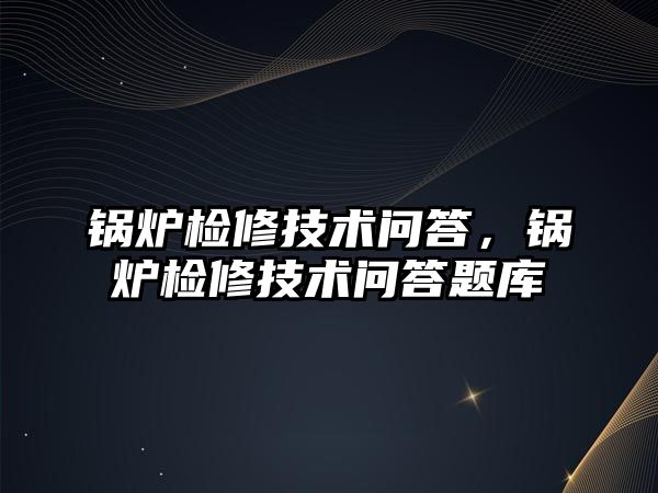 鍋爐檢修技術(shù)問答，鍋爐檢修技術(shù)問答題庫