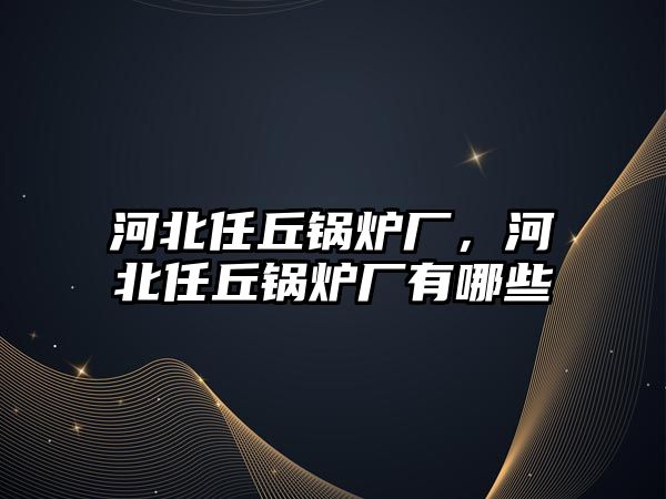 河北任丘鍋爐廠，河北任丘鍋爐廠有哪些