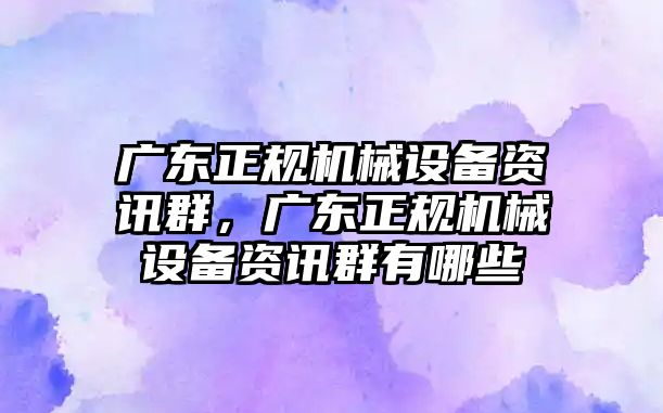 廣東正規(guī)機(jī)械設(shè)備資訊群，廣東正規(guī)機(jī)械設(shè)備資訊群有哪些