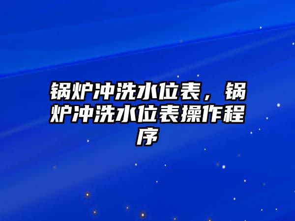 鍋爐沖洗水位表，鍋爐沖洗水位表操作程序