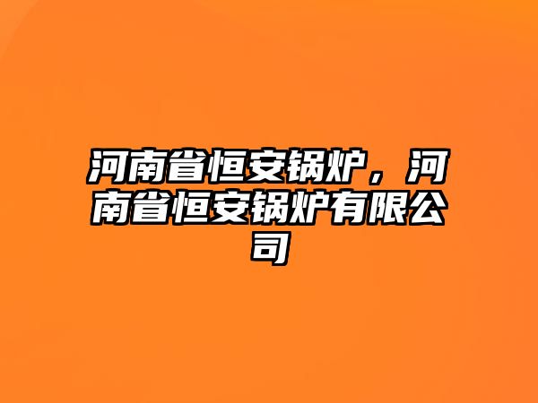 河南省恒安鍋爐，河南省恒安鍋爐有限公司