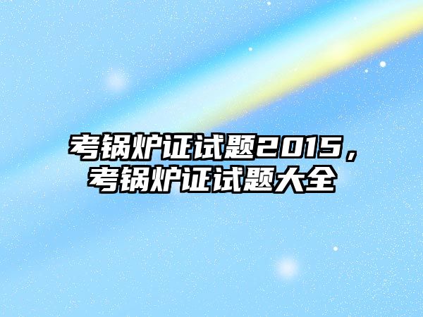 考鍋爐證試題2015，考鍋爐證試題大全