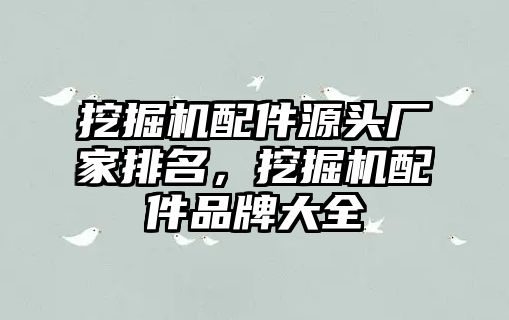 挖掘機配件源頭廠家排名，挖掘機配件品牌大全