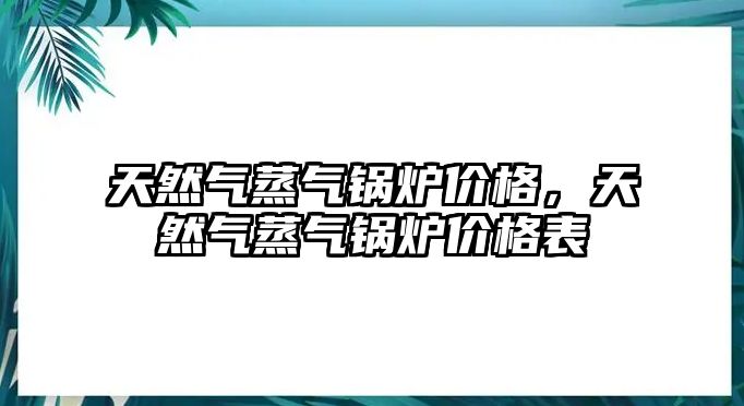 天然氣蒸氣鍋爐價格，天然氣蒸氣鍋爐價格表