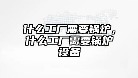 什么工廠需要鍋爐，什么工廠需要鍋爐設(shè)備