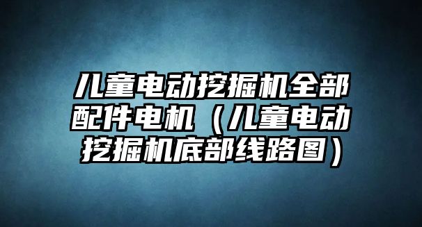 兒童電動挖掘機全部配件電機（兒童電動挖掘機底部線路圖）