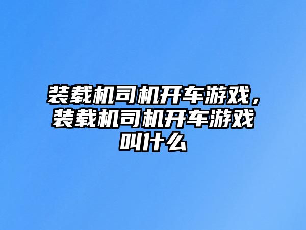 裝載機司機開車游戲，裝載機司機開車游戲叫什么