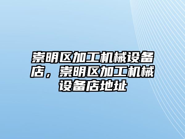 崇明區(qū)加工機(jī)械設(shè)備店，崇明區(qū)加工機(jī)械設(shè)備店地址