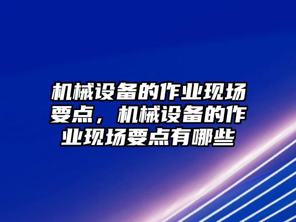 機械設(shè)備的作業(yè)現(xiàn)場要點，機械設(shè)備的作業(yè)現(xiàn)場要點有哪些