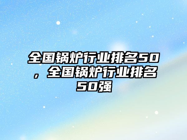 全國(guó)鍋爐行業(yè)排名50，全國(guó)鍋爐行業(yè)排名50強(qiáng)