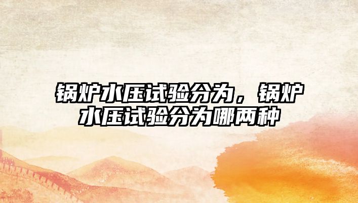 鍋爐水壓試驗(yàn)分為，鍋爐水壓試驗(yàn)分為哪兩種