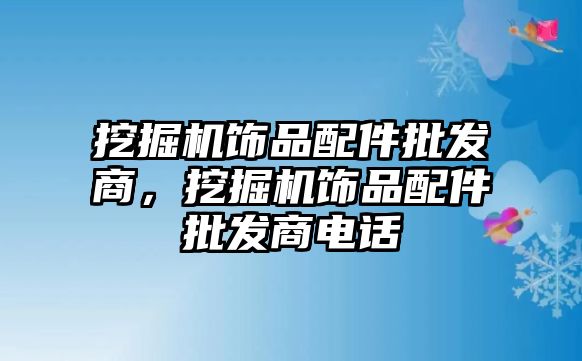 挖掘機飾品配件批發(fā)商，挖掘機飾品配件批發(fā)商電話