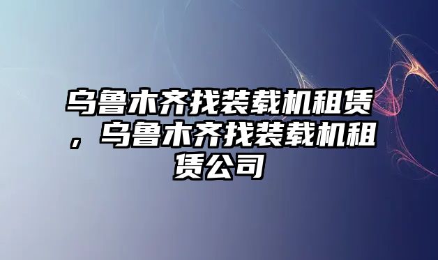 烏魯木齊找裝載機租賃，烏魯木齊找裝載機租賃公司