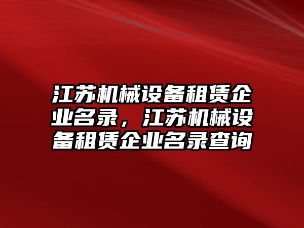 江蘇機械設(shè)備租賃企業(yè)名錄，江蘇機械設(shè)備租賃企業(yè)名錄查詢