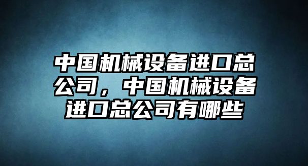 中國機(jī)械設(shè)備進(jìn)口總公司，中國機(jī)械設(shè)備進(jìn)口總公司有哪些