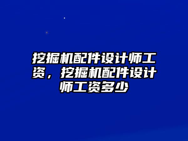 挖掘機配件設(shè)計師工資，挖掘機配件設(shè)計師工資多少