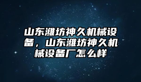 山東濰坊神久機械設(shè)備，山東濰坊神久機械設(shè)備廠怎么樣