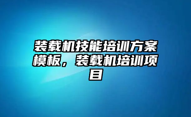 裝載機(jī)技能培訓(xùn)方案模板，裝載機(jī)培訓(xùn)項(xiàng)目