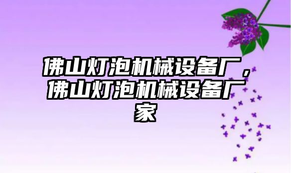 佛山燈泡機(jī)械設(shè)備廠，佛山燈泡機(jī)械設(shè)備廠家