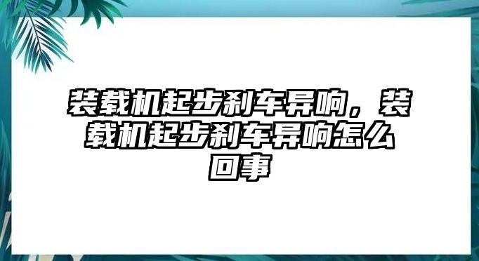 裝載機(jī)起步剎車異響，裝載機(jī)起步剎車異響怎么回事