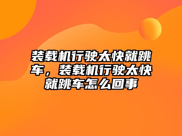 裝載機行駛太快就跳車，裝載機行駛太快就跳車怎么回事