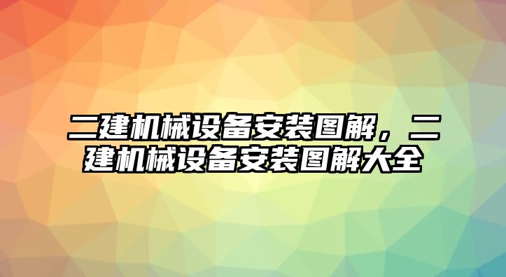 二建機械設(shè)備安裝圖解，二建機械設(shè)備安裝圖解大全