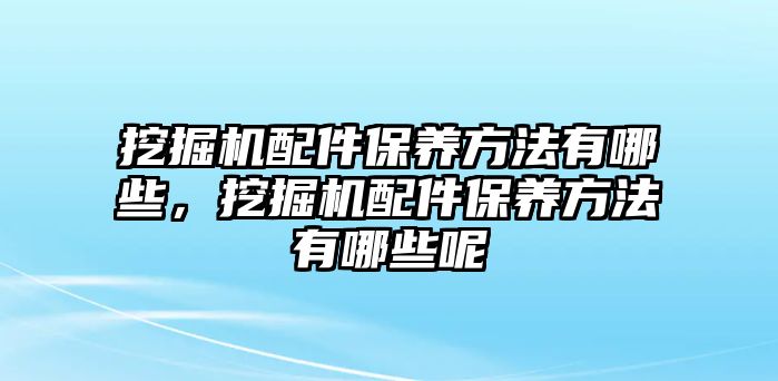 挖掘機(jī)配件保養(yǎng)方法有哪些，挖掘機(jī)配件保養(yǎng)方法有哪些呢