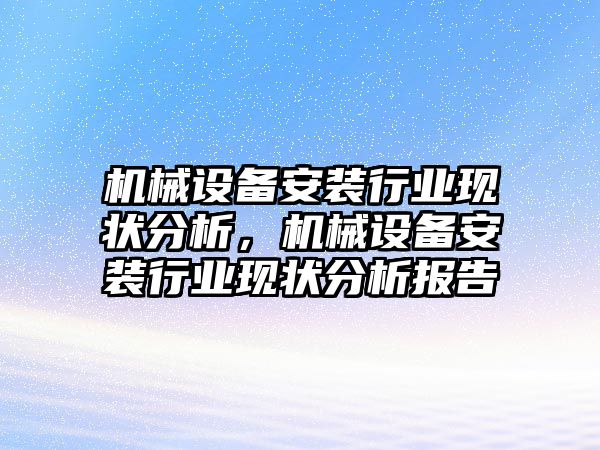 機(jī)械設(shè)備安裝行業(yè)現(xiàn)狀分析，機(jī)械設(shè)備安裝行業(yè)現(xiàn)狀分析報(bào)告