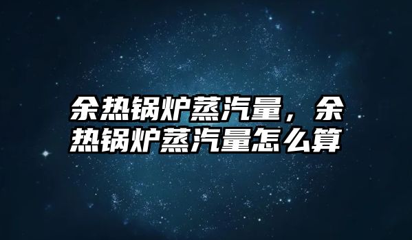 余熱鍋爐蒸汽量，余熱鍋爐蒸汽量怎么算