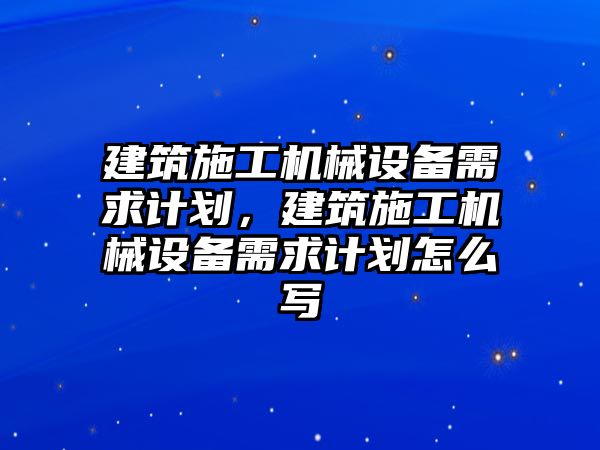 建筑施工機械設備需求計劃，建筑施工機械設備需求計劃怎么寫