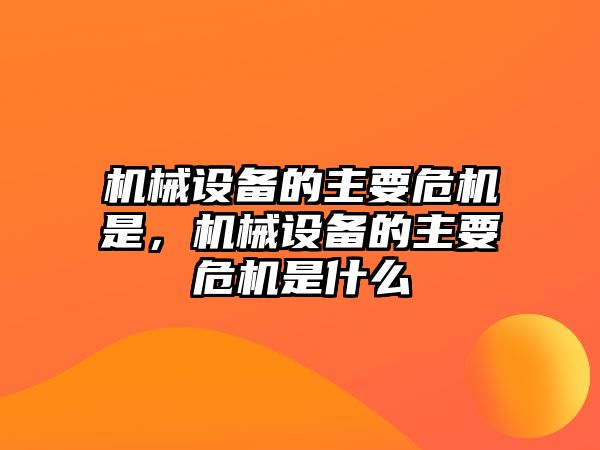 機(jī)械設(shè)備的主要危機(jī)是，機(jī)械設(shè)備的主要危機(jī)是什么