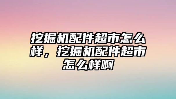 挖掘機(jī)配件超市怎么樣，挖掘機(jī)配件超市怎么樣啊