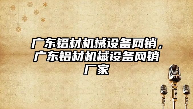 廣東鋁材機械設備網(wǎng)銷，廣東鋁材機械設備網(wǎng)銷廠家