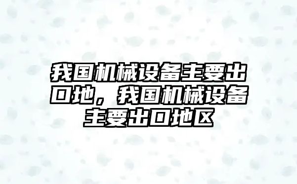 我國(guó)機(jī)械設(shè)備主要出口地，我國(guó)機(jī)械設(shè)備主要出口地區(qū)