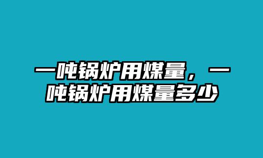 一噸鍋爐用煤量，一噸鍋爐用煤量多少