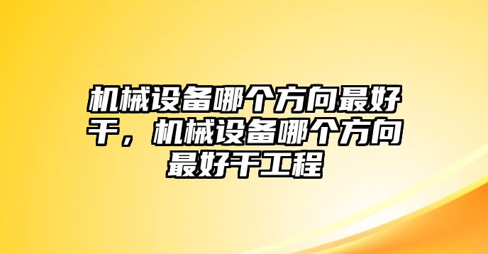 機械設(shè)備哪個方向最好干，機械設(shè)備哪個方向最好干工程