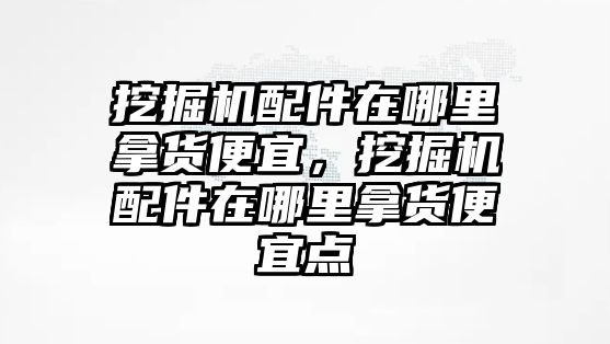 挖掘機(jī)配件在哪里拿貨便宜，挖掘機(jī)配件在哪里拿貨便宜點(diǎn)