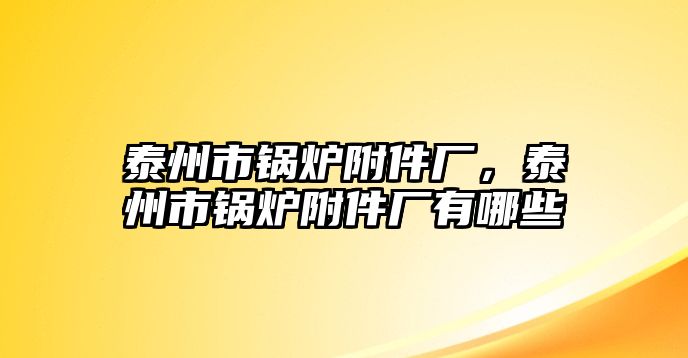 泰州市鍋爐附件廠，泰州市鍋爐附件廠有哪些