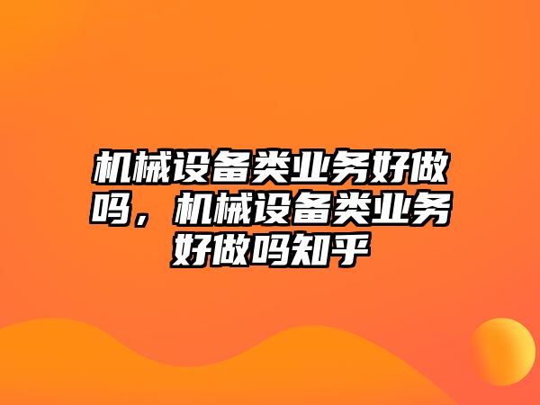 機械設備類業(yè)務好做嗎，機械設備類業(yè)務好做嗎知乎