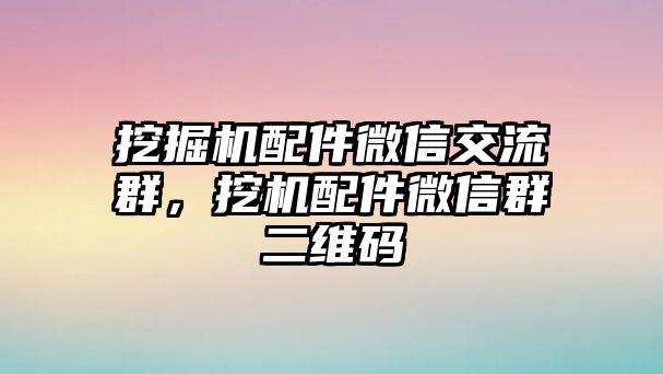 挖掘機(jī)配件微信交流群，挖機(jī)配件微信群二維碼